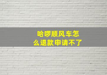 哈啰顺风车怎么退款申请不了