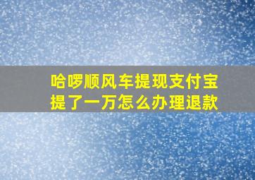 哈啰顺风车提现支付宝提了一万怎么办理退款