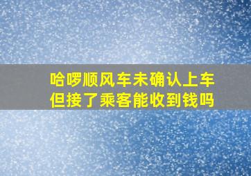 哈啰顺风车未确认上车但接了乘客能收到钱吗