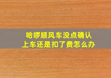 哈啰顺风车没点确认上车还是扣了费怎么办