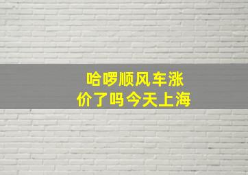 哈啰顺风车涨价了吗今天上海