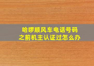 哈啰顺风车电话号码之前机主认证过怎么办