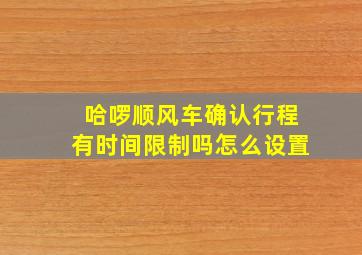 哈啰顺风车确认行程有时间限制吗怎么设置