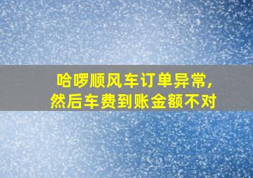 哈啰顺风车订单异常,然后车费到账金额不对