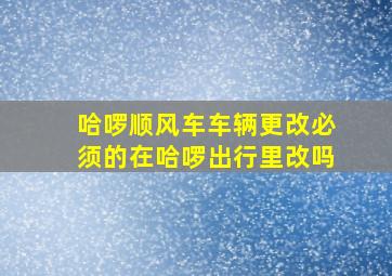 哈啰顺风车车辆更改必须的在哈啰出行里改吗