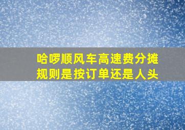 哈啰顺风车高速费分摊规则是按订单还是人头