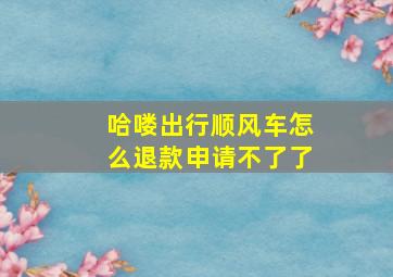 哈喽出行顺风车怎么退款申请不了了