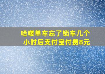 哈喽单车忘了锁车几个小时后支付宝付费8元