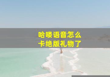 哈喽语音怎么卡绝版礼物了