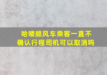 哈喽顺风车乘客一直不确认行程司机可以取消吗