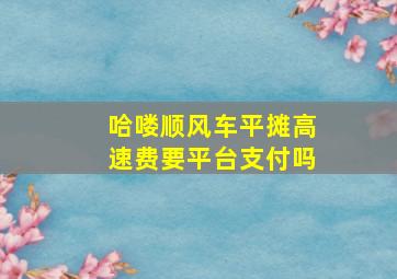 哈喽顺风车平摊高速费要平台支付吗