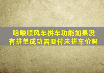 哈喽顺风车拼车功能如果没有拼单成功需要付未拼车价吗