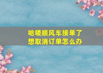 哈喽顺风车接单了想取消订单怎么办