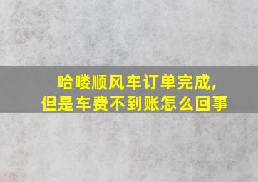 哈喽顺风车订单完成,但是车费不到账怎么回事