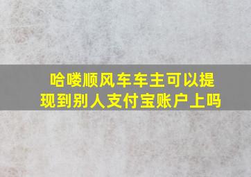 哈喽顺风车车主可以提现到别人支付宝账户上吗