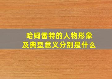 哈姆雷特的人物形象及典型意义分别是什么