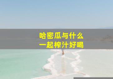 哈密瓜与什么一起榨汁好喝