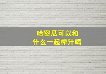 哈密瓜可以和什么一起榨汁喝