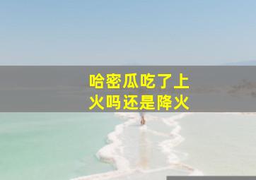 哈密瓜吃了上火吗还是降火