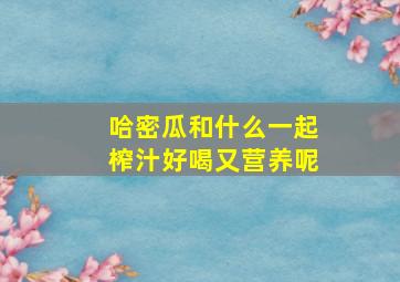 哈密瓜和什么一起榨汁好喝又营养呢