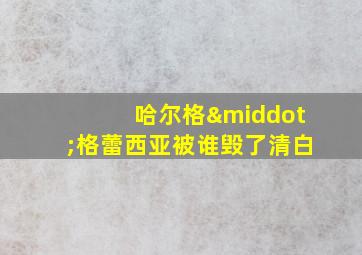 哈尔格·格蕾西亚被谁毁了清白