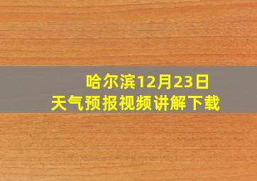 哈尔滨12月23日天气预报视频讲解下载