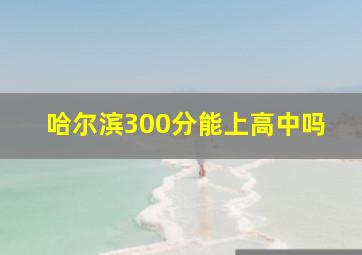 哈尔滨300分能上高中吗