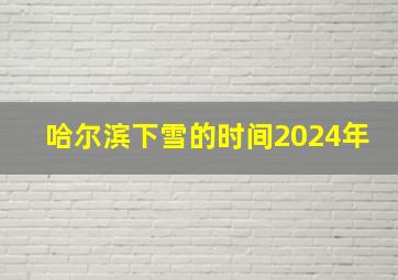 哈尔滨下雪的时间2024年