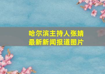 哈尔滨主持人张婧最新新闻报道图片