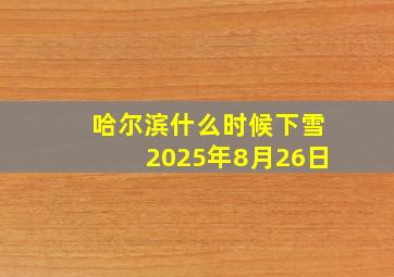 哈尔滨什么时候下雪2025年8月26日