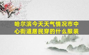 哈尔滨今天天气情况市中心街道居民穿的什么服装