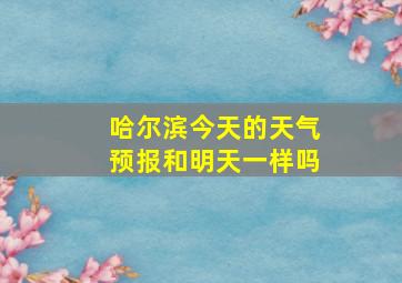 哈尔滨今天的天气预报和明天一样吗