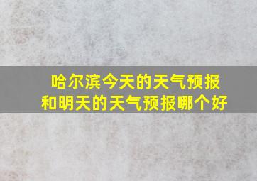 哈尔滨今天的天气预报和明天的天气预报哪个好