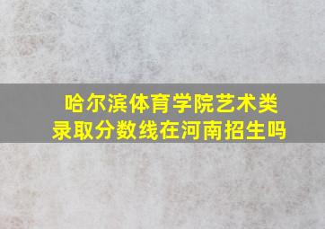 哈尔滨体育学院艺术类录取分数线在河南招生吗