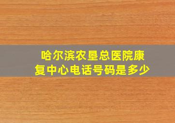 哈尔滨农垦总医院康复中心电话号码是多少