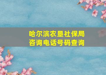 哈尔滨农垦社保局咨询电话号码查询