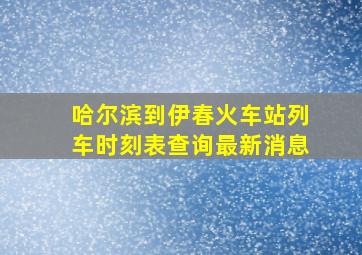 哈尔滨到伊春火车站列车时刻表查询最新消息