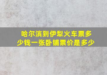 哈尔滨到伊犁火车票多少钱一张卧铺票价是多少