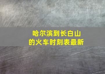 哈尔滨到长白山的火车时刻表最新