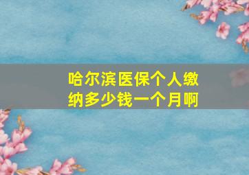 哈尔滨医保个人缴纳多少钱一个月啊