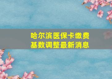 哈尔滨医保卡缴费基数调整最新消息