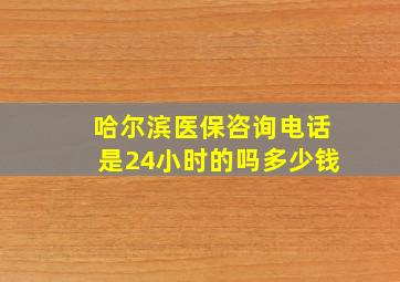 哈尔滨医保咨询电话是24小时的吗多少钱