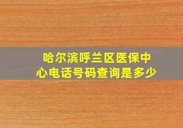 哈尔滨呼兰区医保中心电话号码查询是多少