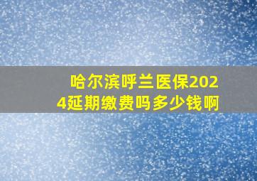 哈尔滨呼兰医保2024延期缴费吗多少钱啊