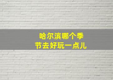 哈尔滨哪个季节去好玩一点儿