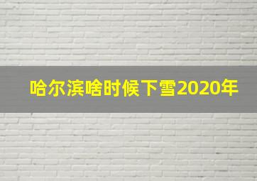 哈尔滨啥时候下雪2020年