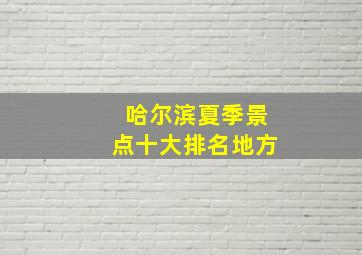 哈尔滨夏季景点十大排名地方