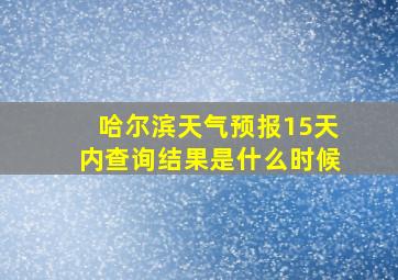 哈尔滨天气预报15天内查询结果是什么时候