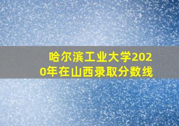 哈尔滨工业大学2020年在山西录取分数线