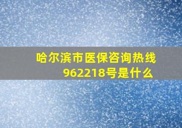 哈尔滨市医保咨询热线962218号是什么